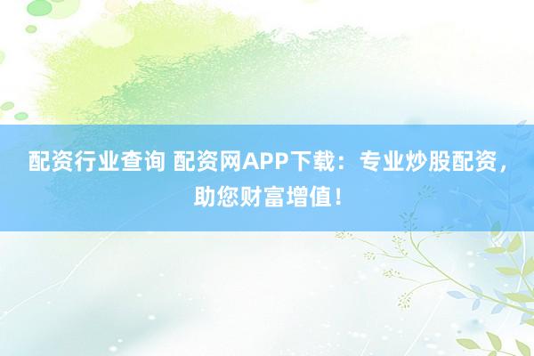 配资行业查询 配资网APP下载：专业炒股配资，助您财富增值！