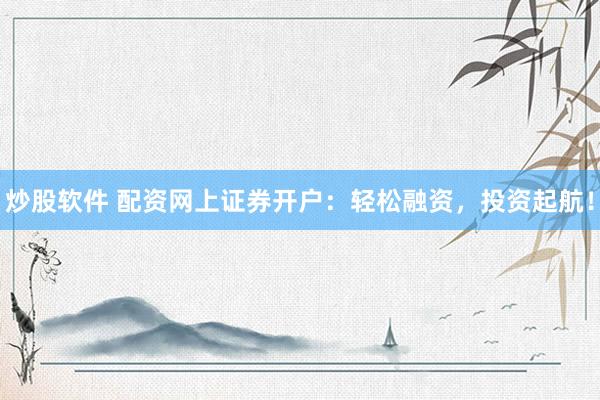 炒股软件 配资网上证券开户：轻松融资，投资起航！