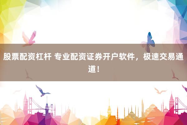 股票配资杠杆 专业配资证券开户软件，极速交易通道！