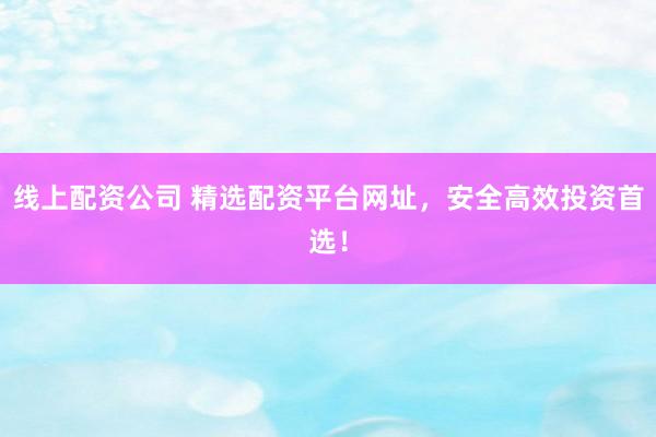 线上配资公司 精选配资平台网址，安全高效投资首选！