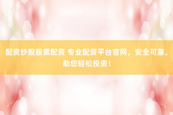 配资炒股股票配资 专业配资平台官网，安全可靠，助您轻松投资！