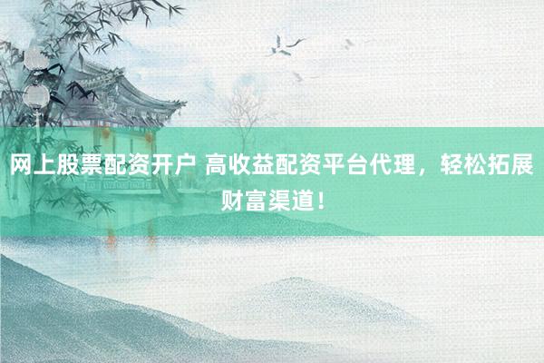 网上股票配资开户 高收益配资平台代理，轻松拓展财富渠道！