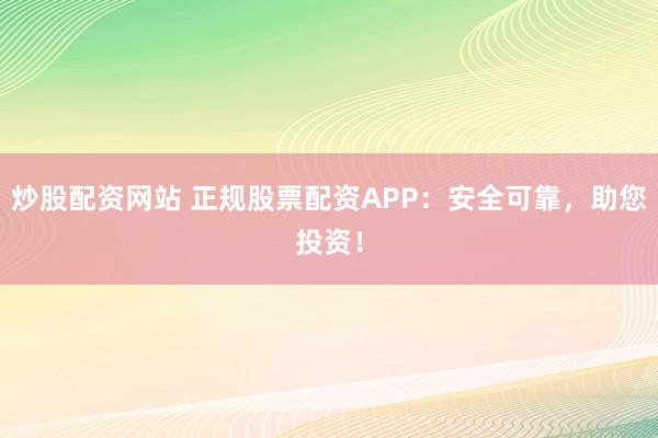 炒股配资网站 正规股票配资APP：安全可靠，助您投资！