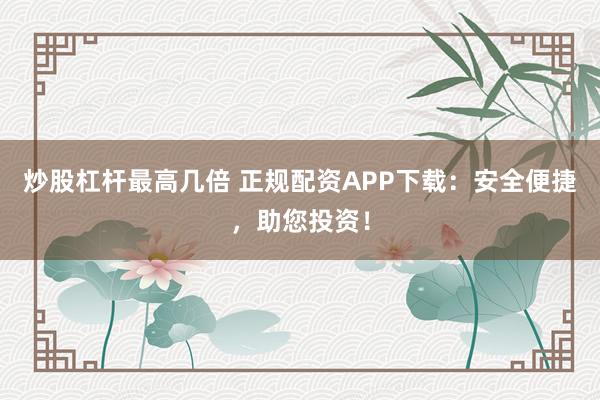 炒股杠杆最高几倍 正规配资APP下载：安全便捷，助您投资！