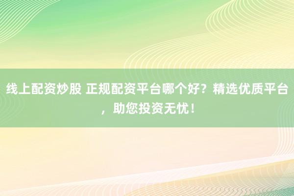 线上配资炒股 正规配资平台哪个好？精选优质平台，助您投资无忧！