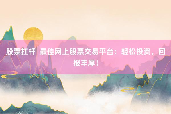股票扛杆  最佳网上股票交易平台：轻松投资，回报丰厚！