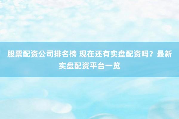股票配资公司排名榜 现在还有实盘配资吗？最新实盘配资平台一览