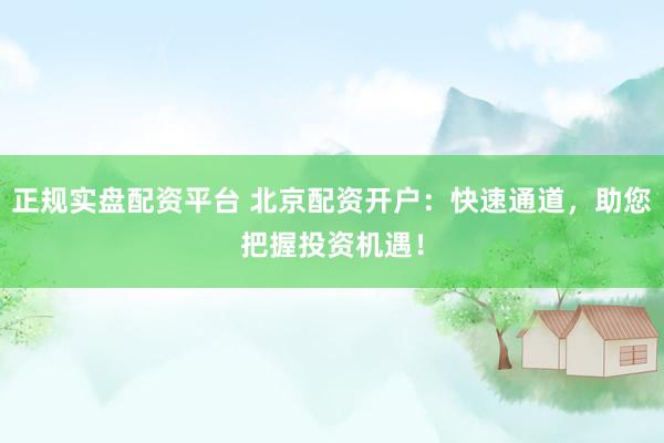 正规实盘配资平台 北京配资开户：快速通道，助您把握投资机遇！