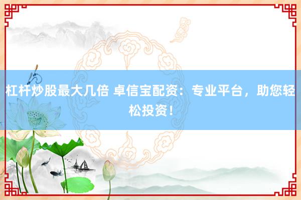杠杆炒股最大几倍 卓信宝配资：专业平台，助您轻松投资！