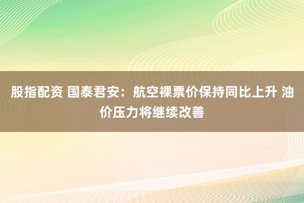 股指配资 国泰君安：航空裸票价保持同比上升 油价压力将继续改善
