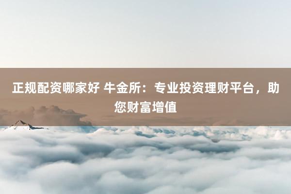 正规配资哪家好 牛金所：专业投资理财平台，助您财富增值