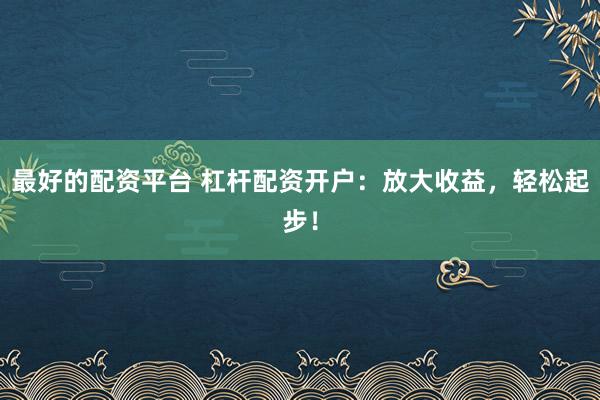 最好的配资平台 杠杆配资开户：放大收益，轻松起步！