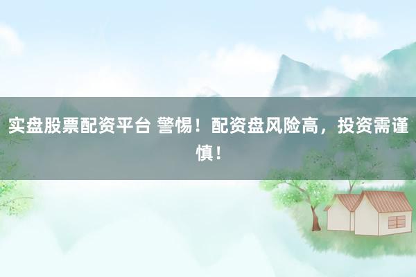 实盘股票配资平台 警惕！配资盘风险高，投资需谨慎！