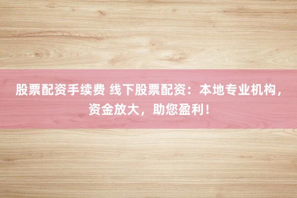 股票配资手续费 线下股票配资：本地专业机构，资金放大，助您盈利！