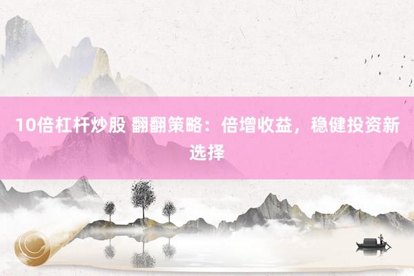 10倍杠杆炒股 翻翻策略：倍增收益，稳健投资新选择