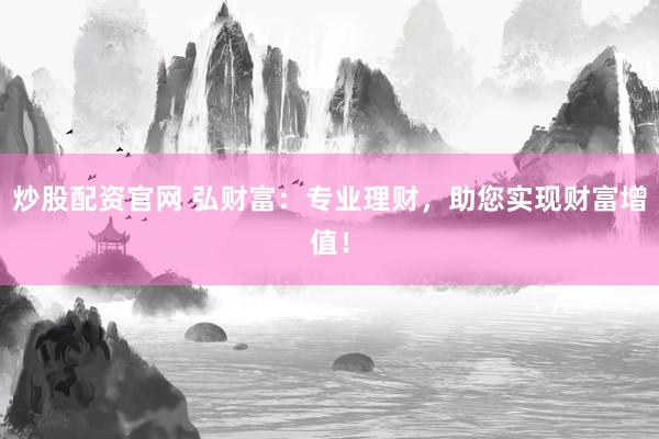 炒股配资官网 弘财富：专业理财，助您实现财富增值！