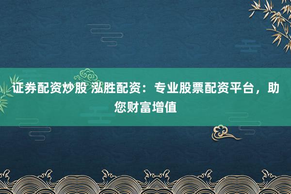 证券配资炒股 泓胜配资：专业股票配资平台，助您财富增值