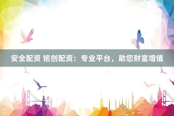 安全配资 铭创配资：专业平台，助您财富增值