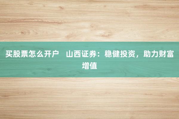买股票怎么开户   山西证券：稳健投资，助力财富增值