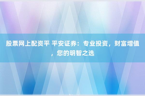 股票网上配资平 平安证券：专业投资，财富增值，您的明智之选