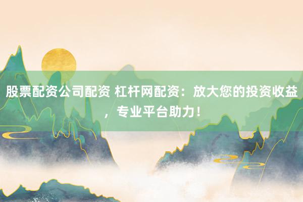 股票配资公司配资 杠杆网配资：放大您的投资收益，专业平台助力！