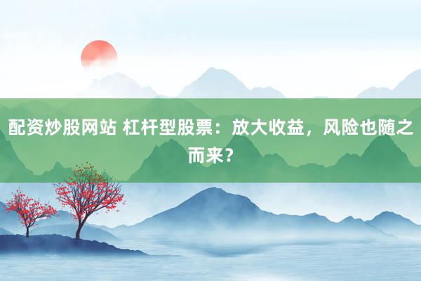 配资炒股网站 杠杆型股票：放大收益，风险也随之而来？