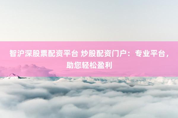 智沪深股票配资平台 炒股配资门户：专业平台，助您轻松盈利