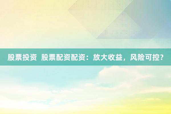 股票投资  股票配资配资：放大收益，风险可控？