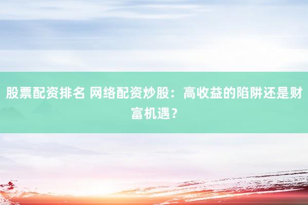 股票配资排名 网络配资炒股：高收益的陷阱还是财富机遇？