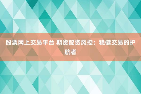 股票网上交易平台 期货配资风控：稳健交易的护航者
