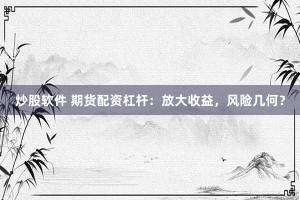 炒股软件 期货配资杠杆：放大收益，风险几何？