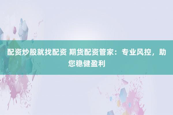 配资炒股就找配资 期货配资管家：专业风控，助您稳健盈利