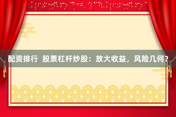 配资排行  股票杠杆炒股：放大收益，风险几何？