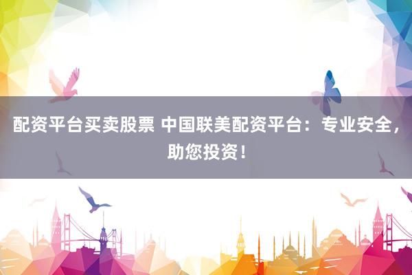 配资平台买卖股票 中国联美配资平台：专业安全，助您投资！