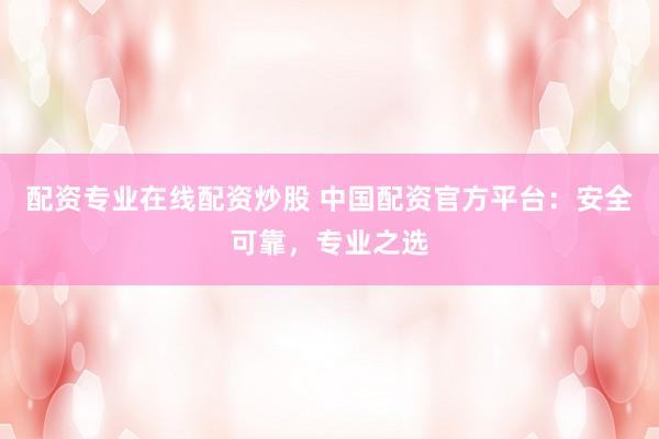 配资专业在线配资炒股 中国配资官方平台：安全可靠，专业之选