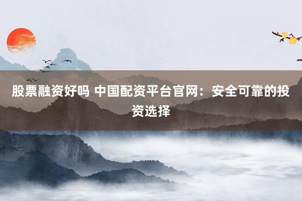 股票融资好吗 中国配资平台官网：安全可靠的投资选择