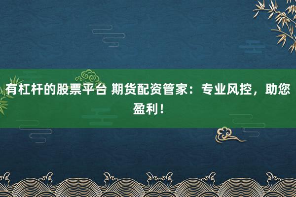 有杠杆的股票平台 期货配资管家：专业风控，助您盈利！