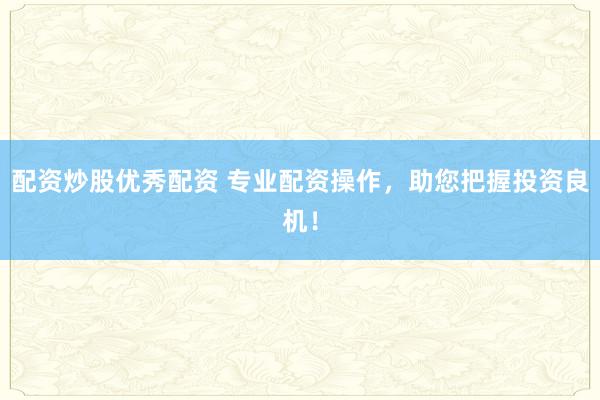 配资炒股优秀配资 专业配资操作，助您把握投资良机！
