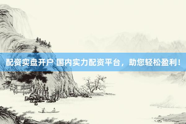 配资实盘开户 国内实力配资平台，助您轻松盈利！