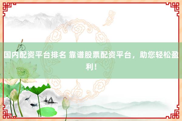 国内配资平台排名 靠谱股票配资平台，助您轻松盈利！