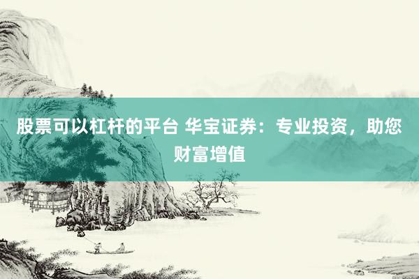 股票可以杠杆的平台 华宝证券：专业投资，助您财富增值