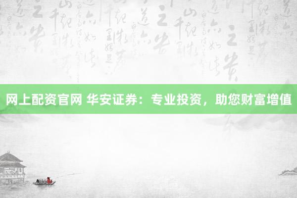 网上配资官网 华安证券：专业投资，助您财富增值