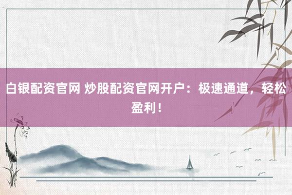 白银配资官网 炒股配资官网开户：极速通道，轻松盈利！