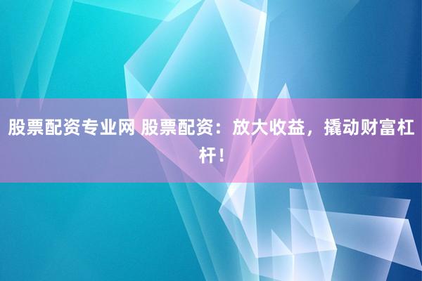 股票配资专业网 股票配资：放大收益，撬动财富杠杆！
