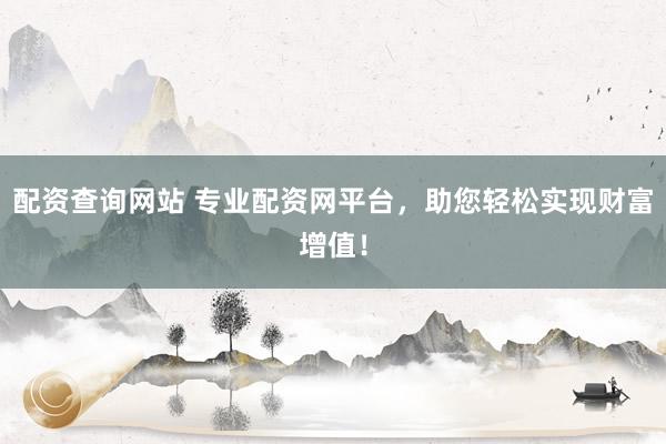 配资查询网站 专业配资网平台，助您轻松实现财富增值！