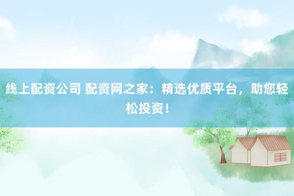 线上配资公司 配资网之家：精选优质平台，助您轻松投资！