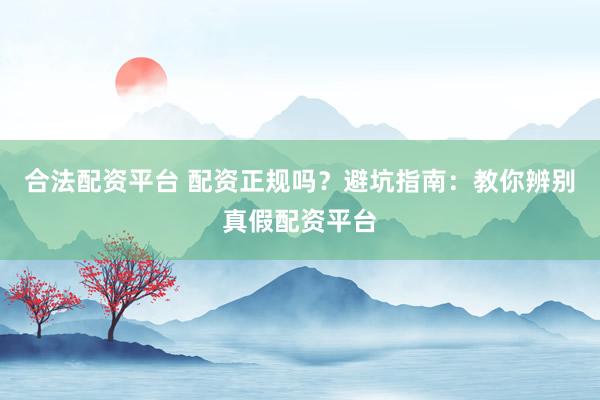 合法配资平台 配资正规吗？避坑指南：教你辨别真假配资平台