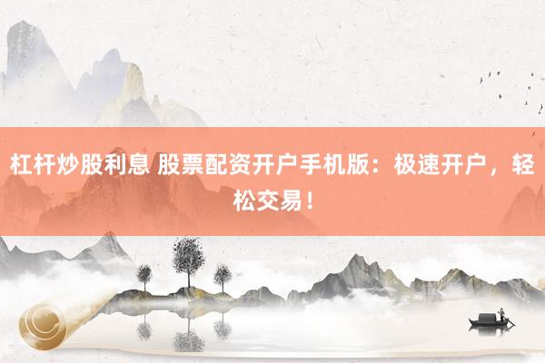 杠杆炒股利息 股票配资开户手机版：极速开户，轻松交易！