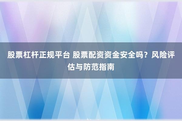 股票杠杆正规平台 股票配资资金安全吗？风险评估与防范指南