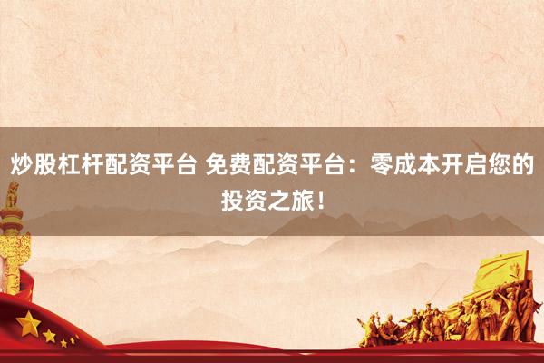 炒股杠杆配资平台 免费配资平台：零成本开启您的投资之旅！